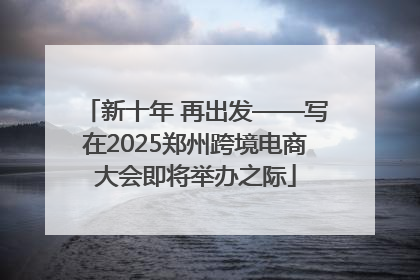 新十年 再出发——写在2025郑州跨境电商大会即将举办之际