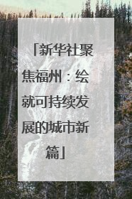 新华社聚焦福州：绘就可持续发展的城市新篇