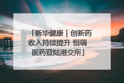 新华健康｜创新药收入持续提升 恒瑞医药登陆港交所