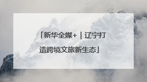新华全媒+｜辽宁打造跨境文旅新生态