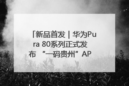 新品首发｜华为Pura 80系列正式发布 “一码贵州”APP抢先开售！