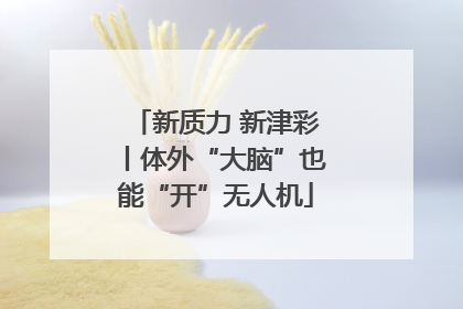 新质力 新津彩丨体外“大脑”也能“开”无人机