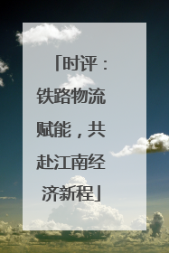 时评：铁路物流赋能，共赴江南经济新程