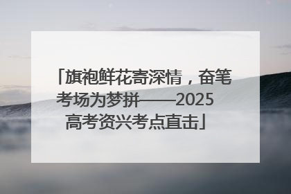 旗袍鲜花寄深情，奋笔考场为梦拼——2025高考资兴考点直击