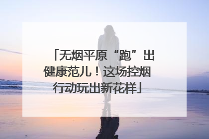 无烟平原“跑”出健康范儿！这场控烟行动玩出新花样