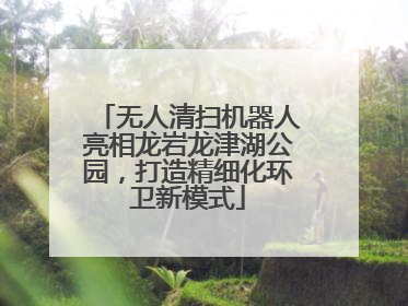 无人清扫机器人亮相龙岩龙津湖公园，打造精细化环卫新模式
