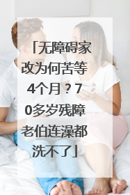 无障碍家改为何苦等4个月？70多岁残障老伯连澡都洗不了