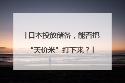 日本投放储备，能否把“天价米”打下来？