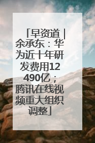 早资道｜余承东：华为近十年研发费用12490亿；腾讯在线视频重大组织调整