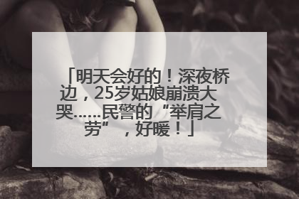 明天会好的！深夜桥边，25岁姑娘崩溃大哭……民警的“举肩之劳”，好暖！
