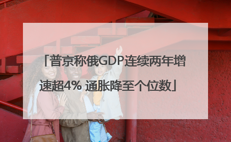 普京称俄GDP连续两年增速超4% 通胀降至个位数