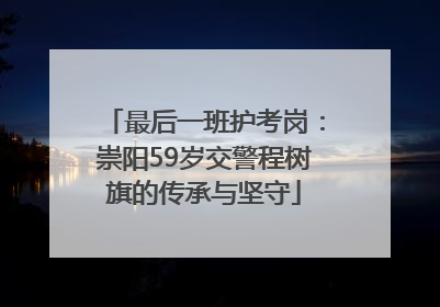 最后一班护考岗：崇阳59岁交警程树旗的传承与坚守