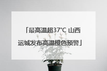 最高温超37℃ 山西运城发布高温橙色预警