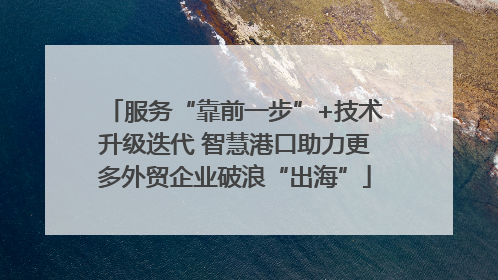 服务“靠前一步”+技术升级迭代 智慧港口助力更多外贸企业破浪“出海”