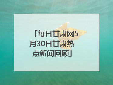 每日甘肃网5月30日甘肃热点新闻回顾