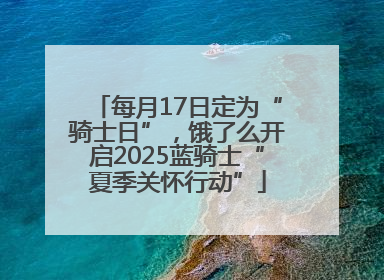 每月17日定为“骑士日”，饿了么开启2025蓝骑士“夏季关怀行动”