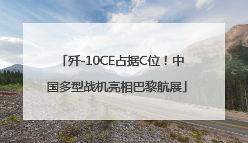 歼-10CE占据C位！中国多型战机亮相巴黎航展