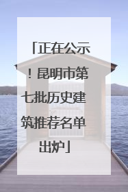 正在公示！昆明市第七批历史建筑推荐名单出炉