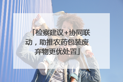 检察建议+协同联动，助推农药包装废弃物更优处置