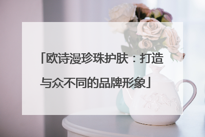 欧诗漫珍珠护肤：打造与众不同的品牌形象