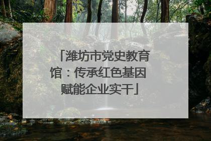 潍坊市党史教育馆：传承红色基因 赋能企业实干
