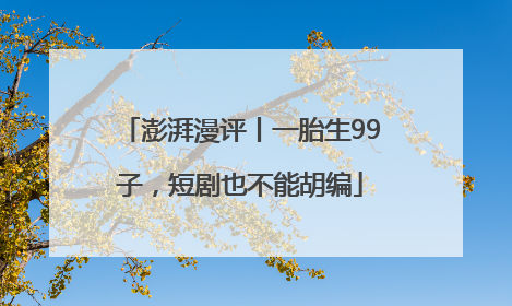 澎湃漫评丨一胎生99子，短剧也不能胡编