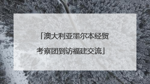 澳大利亚墨尔本经贸考察团到访福建交流