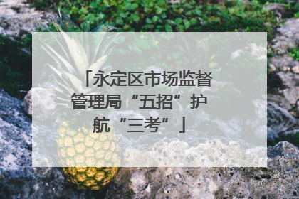 永定区市场监督管理局“五招”护航“三考”