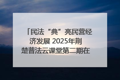 民法“典”亮民营经济发展 2025年荆楚普法云课堂第二期在武汉客厅开讲