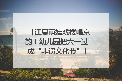 江夏萌娃戏楼唱京韵！幼儿园把六一过成“非遗文化节”