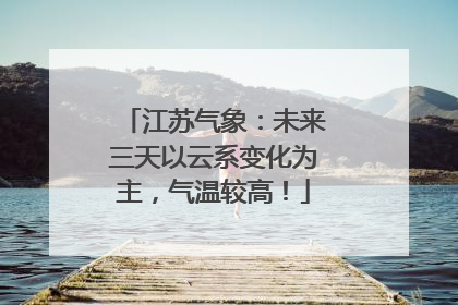 江苏气象：未来三天以云系变化为主，气温较高！