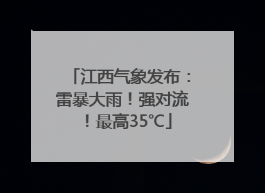 江西气象发布：雷暴大雨！强对流！最高35℃