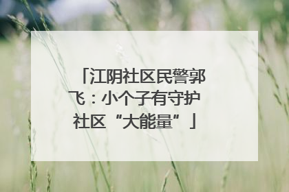 江阴社区民警郭飞：小个子有守护社区“大能量”