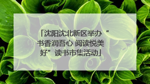 沈阳沈北新区举办“书香润吾心 阅读悦美好”读书市集活动