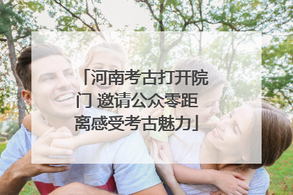河南考古打开院门 邀请公众零距离感受考古魅力