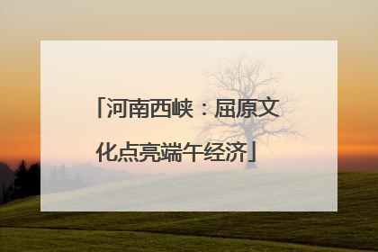 河南西峡：屈原文化点亮端午经济