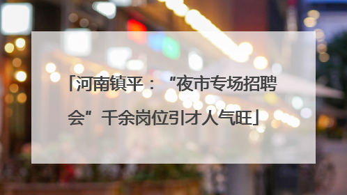 河南镇平：“夜市专场招聘会”千余岗位引才人气旺