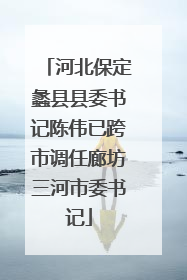 河北保定蠡县县委书记陈伟已跨市调任廊坊三河市委书记