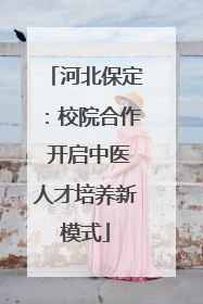 河北保定：校院合作 开启中医人才培养新模式