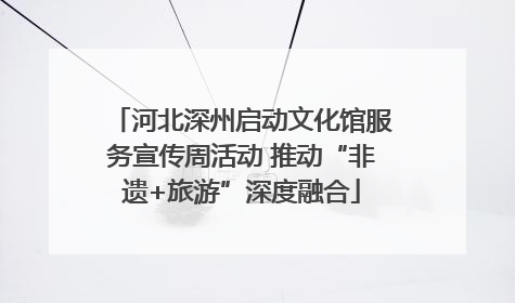河北深州启动文化馆服务宣传周活动 推动“非遗+旅游”深度融合