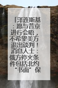 泽连斯基：愿与普京进行会晤，不希望美方退出谈判！消息人士：俄方停火条件包括北约“书面”保证不东扩