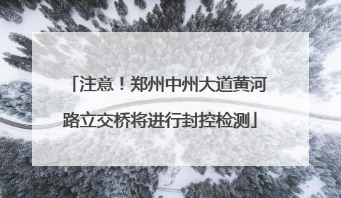 注意！郑州中州大道黄河路立交桥将进行封控检测