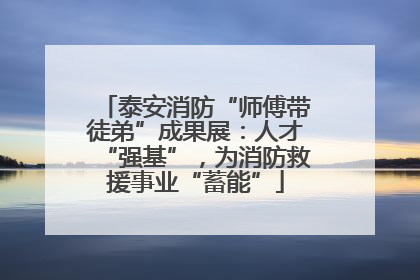 泰安消防“师傅带徒弟”成果展：人才“强基”，为消防救援事业“蓄能”