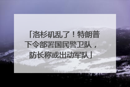 洛杉矶乱了！特朗普下令部署国民警卫队，防长称或出动军队