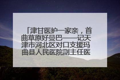 津甘医护一家亲，首曲草原好曼巴——记天津市河北区对口支援玛曲县人民医院副主任医师山西籍女儿崔洁娜