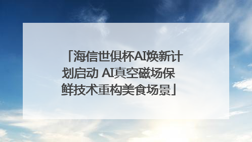 海信世俱杯AI焕新计划启动 AI真空磁场保鲜技术重构美食场景