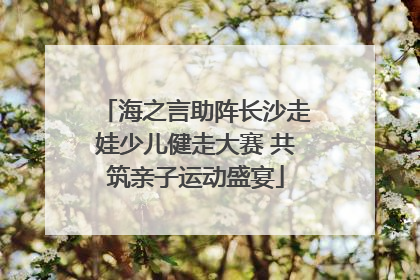 海之言助阵长沙走娃少儿健走大赛 共筑亲子运动盛宴