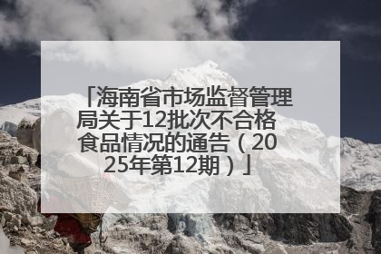 海南省市场监督管理局关于12批次不合格食品情况的通告（2025年第12期）