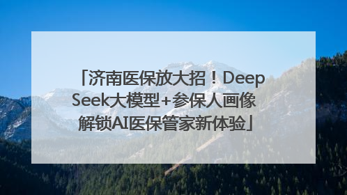 济南医保放大招！DeepSeek大模型+参保人画像 解锁AI医保管家新体验