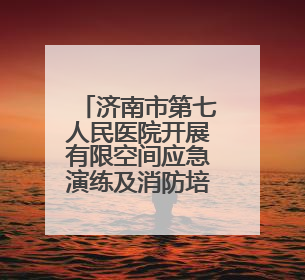 济南市第七人民医院开展有限空间应急演练及消防培训